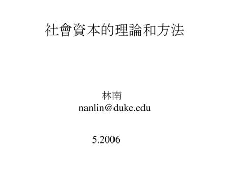 社會資本的理論和方法 林南 nanlin@duke.edu 5.2006.
