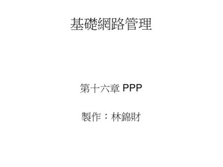 基礎網路管理 第十六章 PPP 製作：林錦財.
