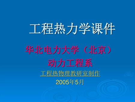 工程热力学课件 华北电力大学（北京） 动力工程系 工程热物理教研室制作 2005年5月.