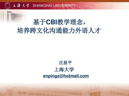 基于CBI教学理念， 培养跨文化沟通能力外语人才 庄恩平 上海大学 　 enpingz@hotmail.com.