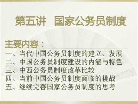 第五讲 国家公务员制度 主要内容： 一、当代中国公务员制度的建立、发展 二、中国公务员制度建设的内涵与特色 三、中西公务员制度改革比较