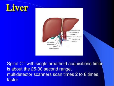 Liver Spiral CT with single breathold acquisitions times is about the 25-30 second range, multidetector scanners scan times 2 to 8 times faster.