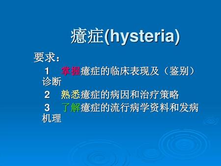 癔症(hysteria) 要求： 1 掌握癔症的临床表现及（鉴别）诊断 2 熟悉癔症的病因和治疗策略 3 了解癔症的流行病学资料和发病机理.