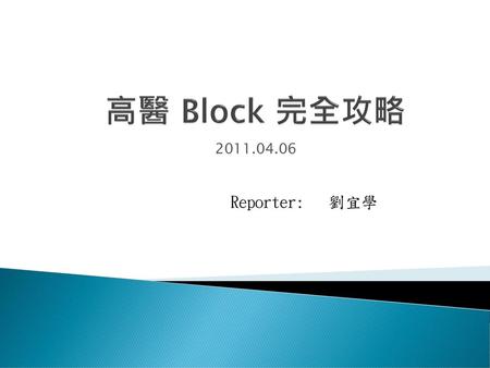 高醫 Block 完全攻略 2011.04.06 Reporter: 劉宜學.