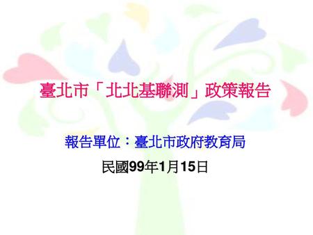 臺北市「北北基聯測」政策報告 報告單位：臺北市政府教育局 民國99年1月15日.