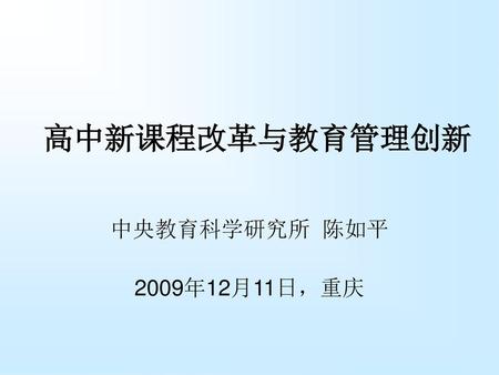 高中新课程改革与教育管理创新 中央教育科学研究所 陈如平 2009年12月11日，重庆.