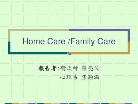 Home Care /Family Care 報告者:衛政所 陳亮汝 心理系 張穎涵.