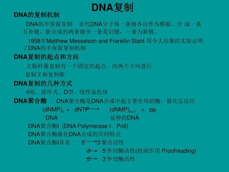 DNA复制 DNA的复制机制 DNA的半保留复制 亲代DNA分子每一条链各自作为模板，合 成一条互补链，新合成的两条链中一条是旧链，一条为新链。 1958年Matthew Messelson and Franklin Stahl 用令人信服的实验证明了DNA的半保留复制机制 DNA复制的起点和方向.