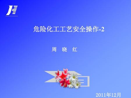 危险化工工艺安全操作-2 周 晓 红 2011年12月.
