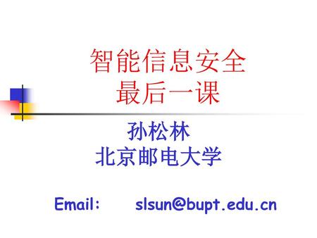 智能信息安全 最后一课 孙松林 北京邮电大学 Email:		slsun@bupt.edu.cn.