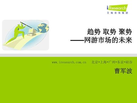 趋势 取势 聚势 ——网游市场的未来 www.iresearch.com.cn   北京•上海•广州•东京•硅谷 曹军波.