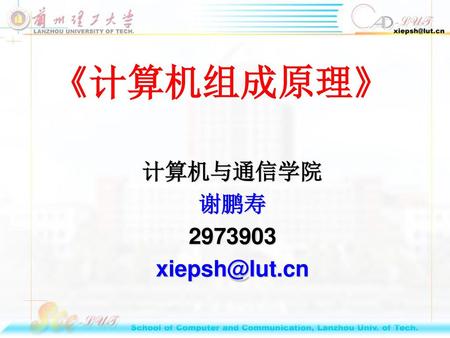 《计算机组成原理》 计算机与通信学院 谢鹏寿 2973903 xiepsh@lut.cn.