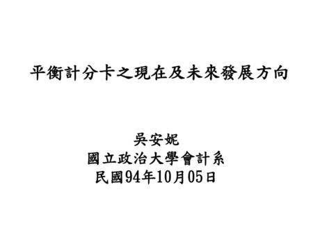 平衡計分卡之現在及未來發展方向 吳安妮 國立政治大學會計系 民國94年10月05日.