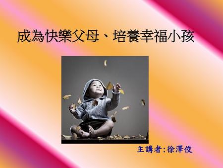 成為快樂父母、培養幸福小孩                                                                   主講者:徐澤佼.