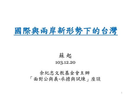 國際與兩岸新形勢下的台灣 蘇 起 103.12.20 余紀忠文教基金會主辦 「面對公與義-承擔與試煉」座談.