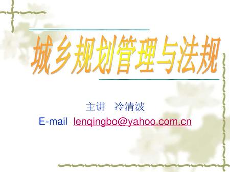 主讲 冷清波 E-mail lenqingbo@yahoo.com.cn 城乡规划管理与法规 主讲 冷清波 E-mail lenqingbo@yahoo.com.cn.
