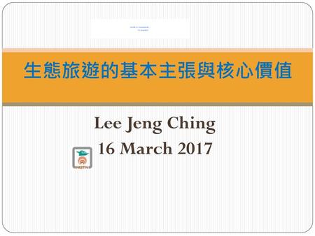 生態旅遊的基本主張與核心價值 Lee Jeng Ching 16 March 2017.