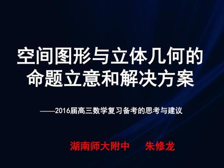 空间图形与立体几何的 命题立意和解决方案 ——2016届高三数学复习备考的思考与建议 湖南师大附中 朱修龙.