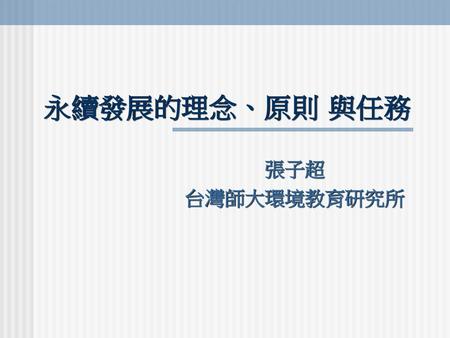 永續發展的理念、原則 與任務 張子超 台灣師大環境教育研究所.