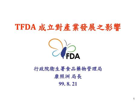 TFDA 成立對產業發展之影響 行政院衛生署食品藥物管理局 康照洲 局長 99. 8. 21.