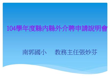 104學年度縣內縣外介聘申請說明會 南郭國小 教務主任張妙芬.