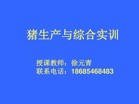 猪生产与综合实训 授课教师：徐元青 联系电话：18685468483.