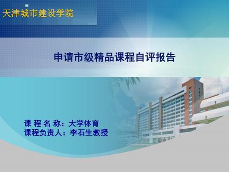 天津城市建设学院 申请市级精品课程自评报告 课 程 名 称：大学体育 课程负责人：李石生教授.