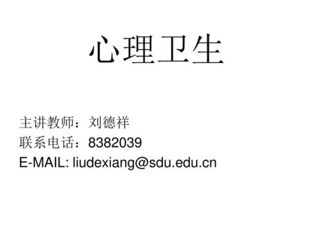 心理卫生 主讲教师：刘德祥 联系电话：8382039 E-MAIL: liudexiang@sdu.edu.cn.