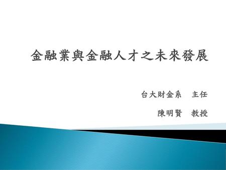 金融業與金融人才之未來發展 台大財金系 主任 陳明賢 教授.