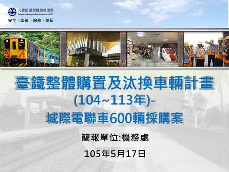臺鐵整體購置及汰換車輛計畫(104~113年)- 城際電聯車600輛採購案 簡報單位:機務處 105年5月17日.
