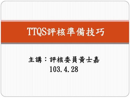TTQS評核準備技巧 主講：評核委員黃士嘉 103.4.28.