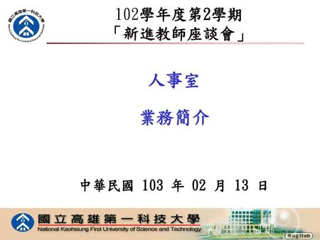 102學年度第2學期 「新進教師座談會」 人事室 業務簡介 中華民國 103 年 02 月 13 日.