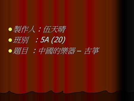 製作人 : 伍天晴 班別 : 5A (20) 題目 : 中國的樂器 – 古箏.