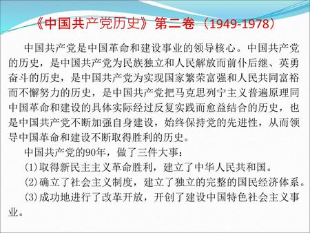 《中国共产党历史》第二卷（1949-1978） 中国共产党是中国革命和建设事业的领导核心。中国共产党的历史，是中国共产党为民族独立和人民解放而前仆后继、英勇奋斗的历史，是中国共产党为实现国家繁荣富强和人民共同富裕而不懈努力的历史，是中国共产党把马克思列宁主义普遍原理同中国革命和建设的具体实际经过反复实践而愈益结合的历史，也是中国共产党不断加强自身建设，始终保持党的先进性，从而领导中国革命和建设不断取得胜利的历史。