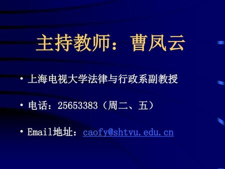 主持教师：曹凤云 上海电视大学法律与行政系副教授 电话：25653383（周二、五） Email地址：caofy@shtvu.edu.cn.