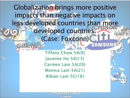 Globalization brings more positive impacts than negative impacts on less developed countries than more developed countries. (Case: Foxconn) Tiffany Chow.