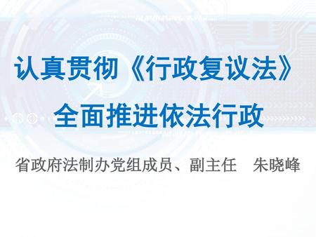 认真贯彻《行政复议法》 全面推进依法行政 省政府法制办党组成员、副主任 朱晓峰.