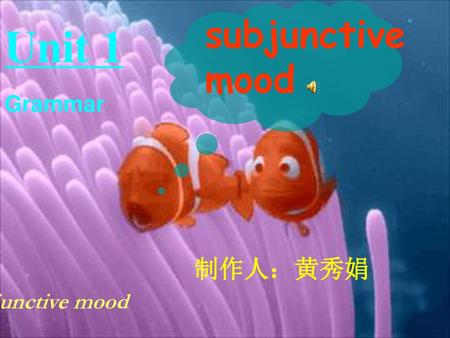 Unit 1 subjunctive mood 制作人：黄秀娟 制作人： Grammar