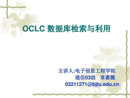 OCLC 数据库检索与利用 主讲人:电子信息工程学院 通信03级 章嘉懿 03211271@bjtu.edu.cn.