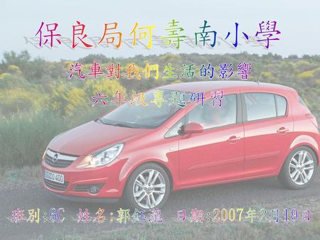 保良局何壽南小學 汽車對我們生活的影響 六年級專題研習 班別:6C 姓名:郭鈺瀧 日期:2007年2月19日.
