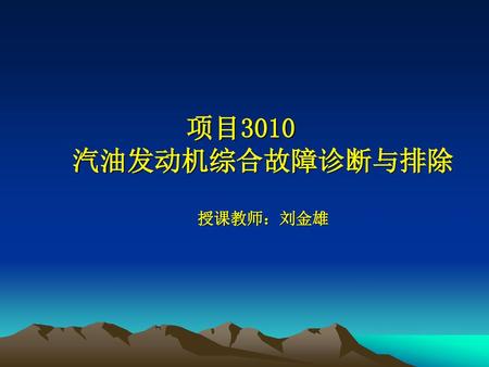 项目3010 汽油发动机综合故障诊断与排除 授课教师：刘金雄