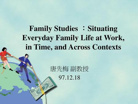 Family Studies ：Situating Everyday Family Life at Work, in Time, and Across Contexts 唐先梅 副教授 97.12.18.