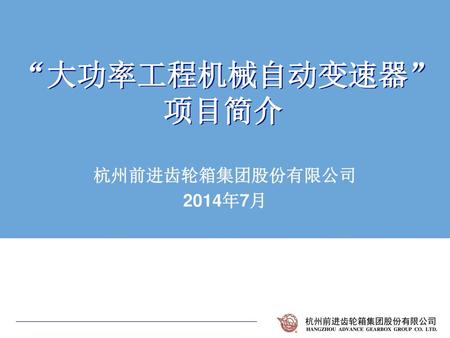 “大功率工程机械自动变速器” 项目简介 杭州前进齿轮箱集团股份有限公司 2014年7月.