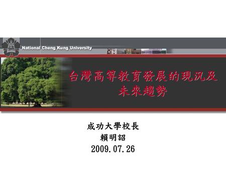 台灣高等教育發展的現況及未來趨勢 成功大學校長 賴明詔 2009.07.26.
