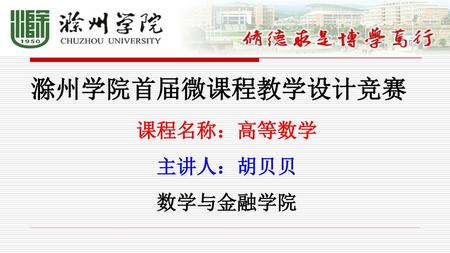 滁州学院首届微课程教学设计竞赛 课程名称：高等数学 主讲人：胡贝贝 数学与金融学院.