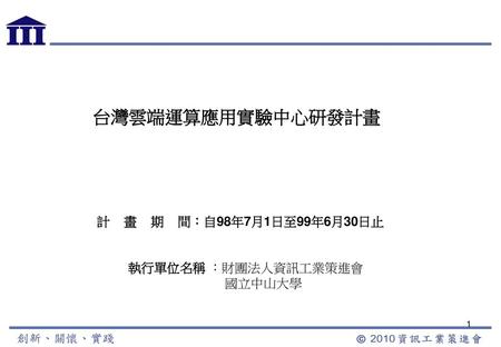 台灣雲端運算應用實驗中心研發計畫 計 畫 期 間：自98年7月1日至99年6月30日止 執行單位名稱 ：財團法人資訊工業策進會 國立中山大學.