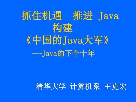 抓住机遇 推进 Java 构建 《中国的Java大军》 ---Java的下个十年 清华大学 计算机系 王克宏.