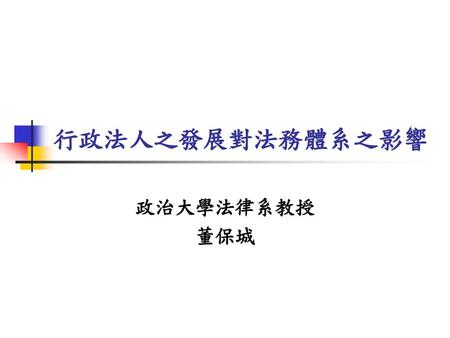 行政法人之發展對法務體系之影響 政治大學法律系教授 董保城.