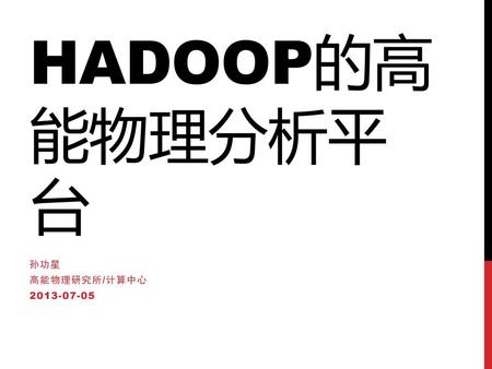 HADOOP的高能物理分析平台 孙功星 高能物理研究所/计算中心 2013-07-05.