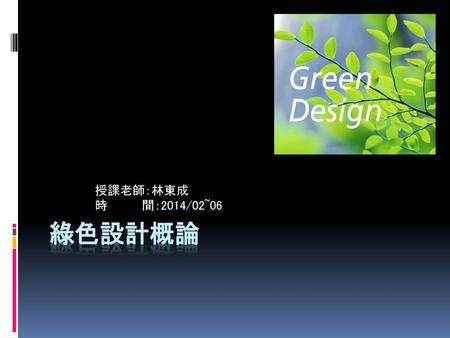 授課老師：林東成 時 間：2014/02~06 綠色設計概論.